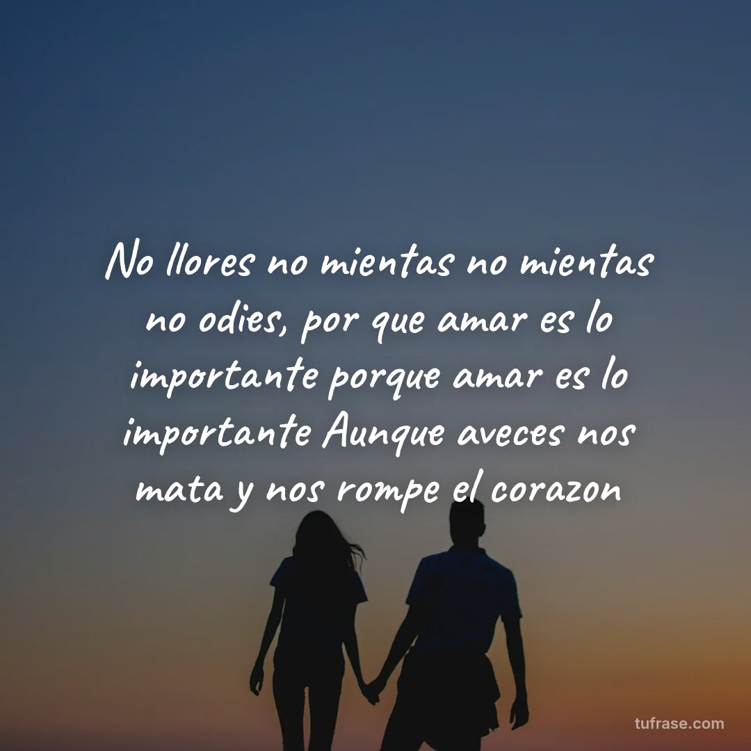 No llores no mientas no mientas no odies, por que amar es lo importante porque amar es lo importante Aunque aveces nos mata y nos rompe el corazon