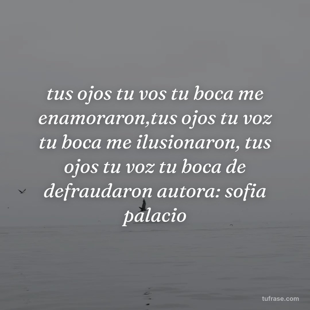tus ojos tu vos tu boca me enamoraron,tus ojos tu voz tu boca me ilusionaron, tus ojos tu voz tu boca de defraudaron autora: sofia palacio
