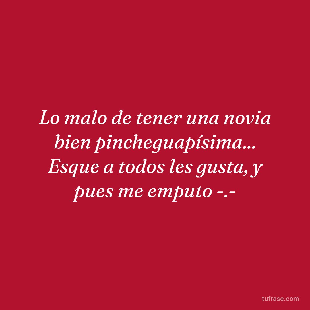 Lo malo de tener una novia bien pincheguapísima... Esque a todos les gusta, y pues me emputo -.-