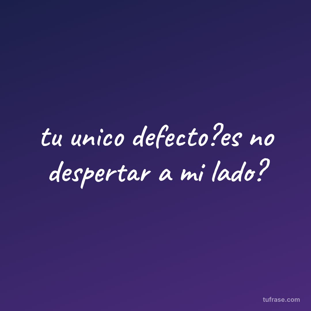 tu unico defecto?es no despertar a mi lado?