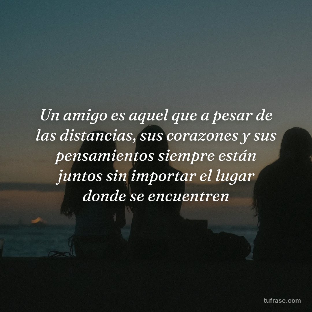 Un amigo es aquel que a pesar de las distancias, sus corazones y sus pensamientos siempre están juntos sin importar el lugar donde se encuentren