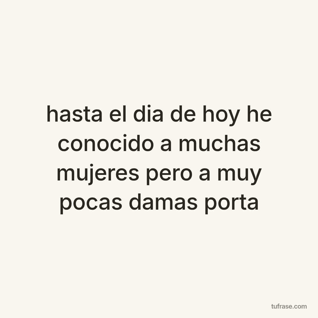 hasta el dia de hoy he conocido a muchas mujeres pero a muy pocas damas porta
