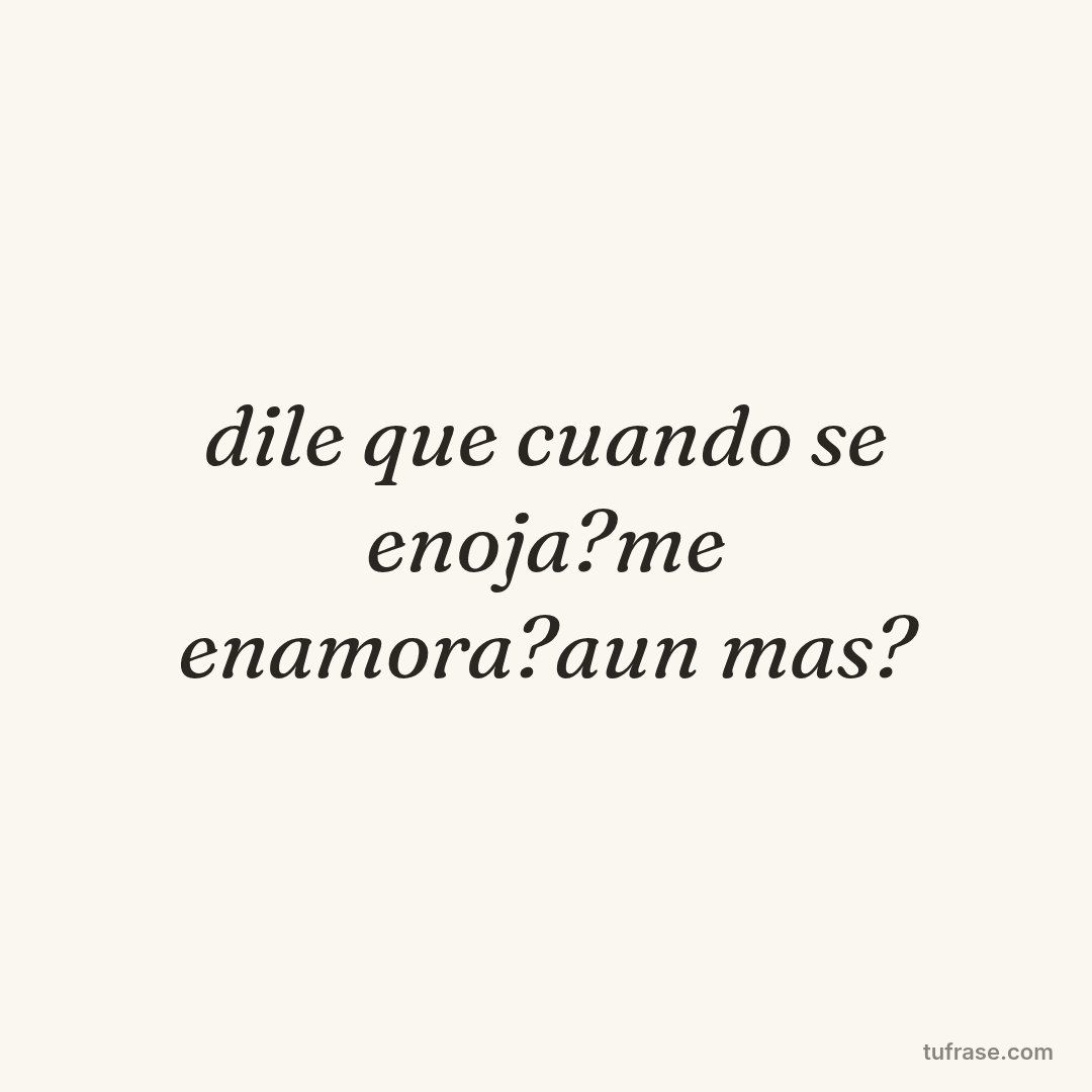 dile que cuando se enoja?me enamora?aun mas?