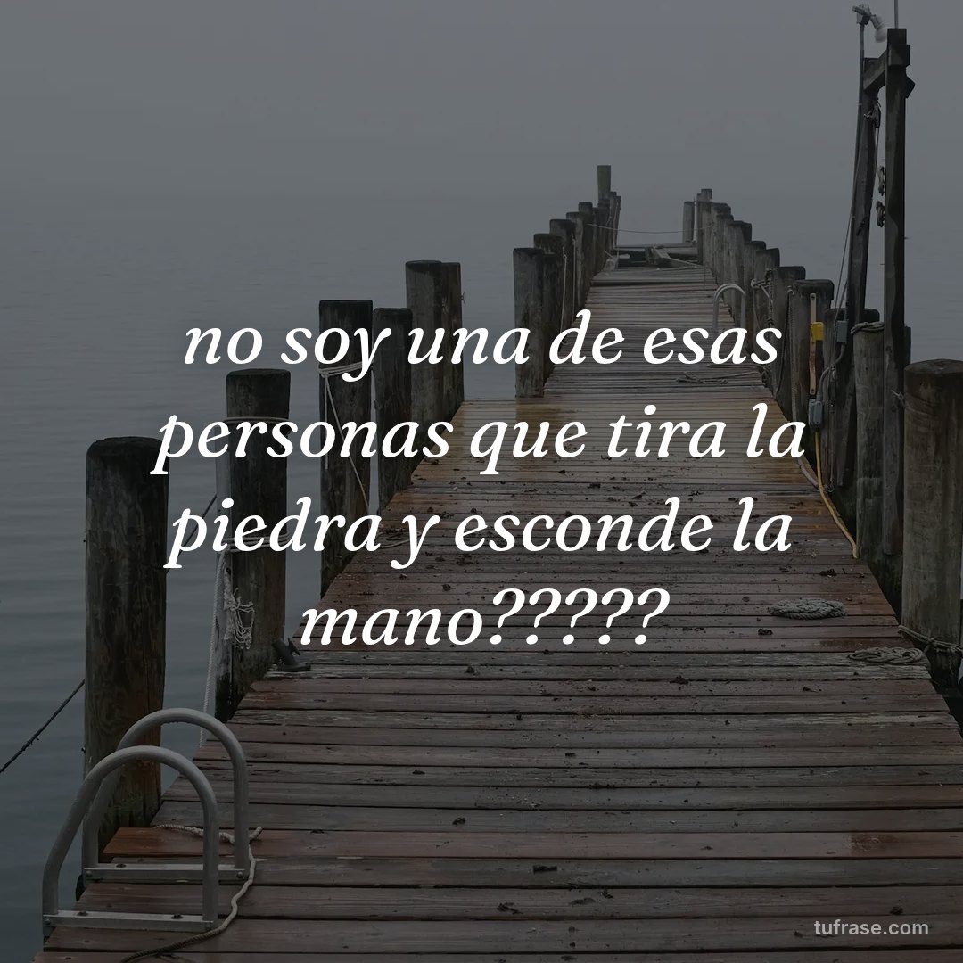 no soy una de esas personas que tira la piedra y esconde la mano?????