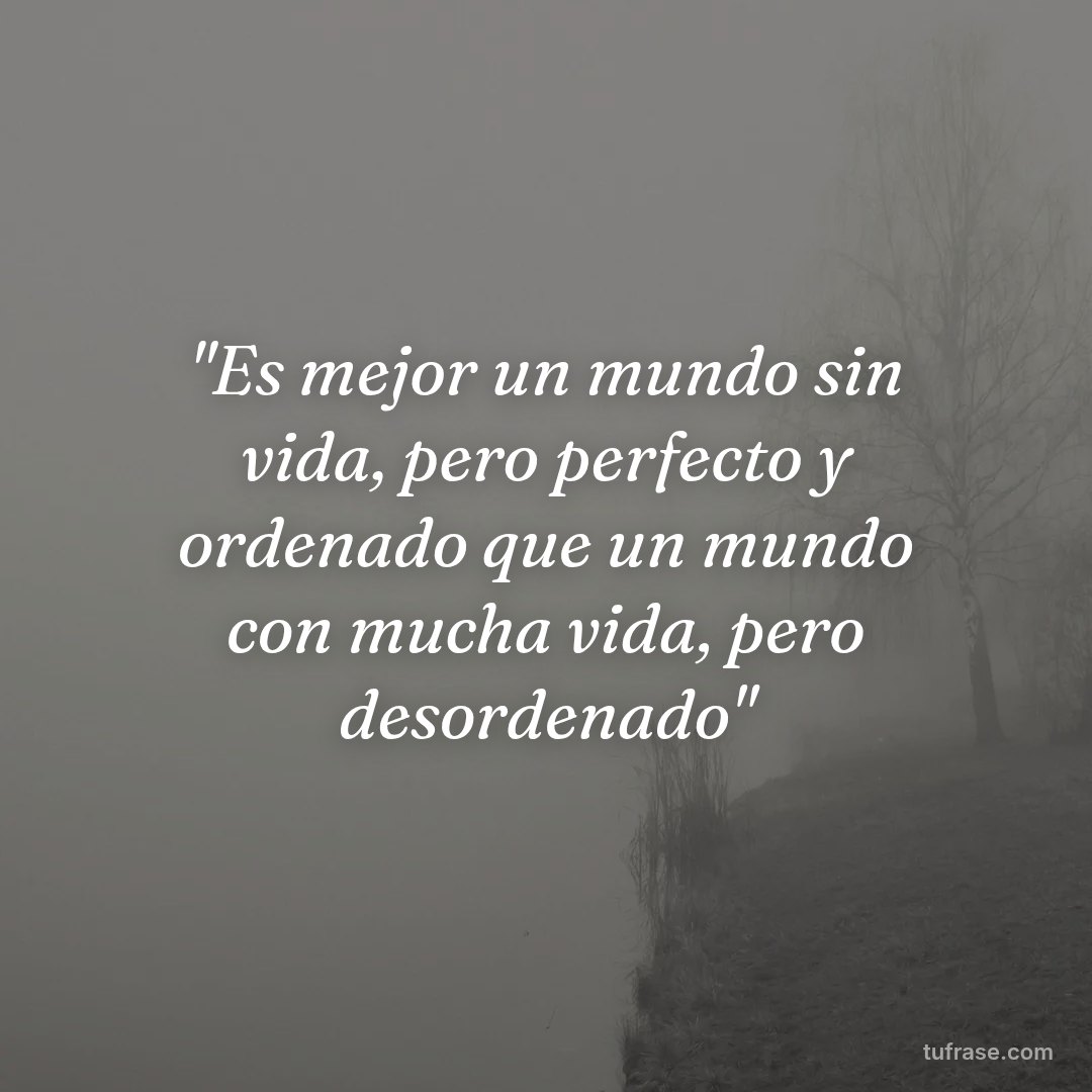 "Es mejor un mundo sin vida, pero perfecto y ordenado que un mundo con mucha vida, pero desordenado"