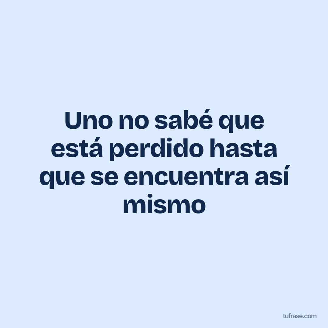 Uno no sabé que está perdido hasta que se encuentra así mismo