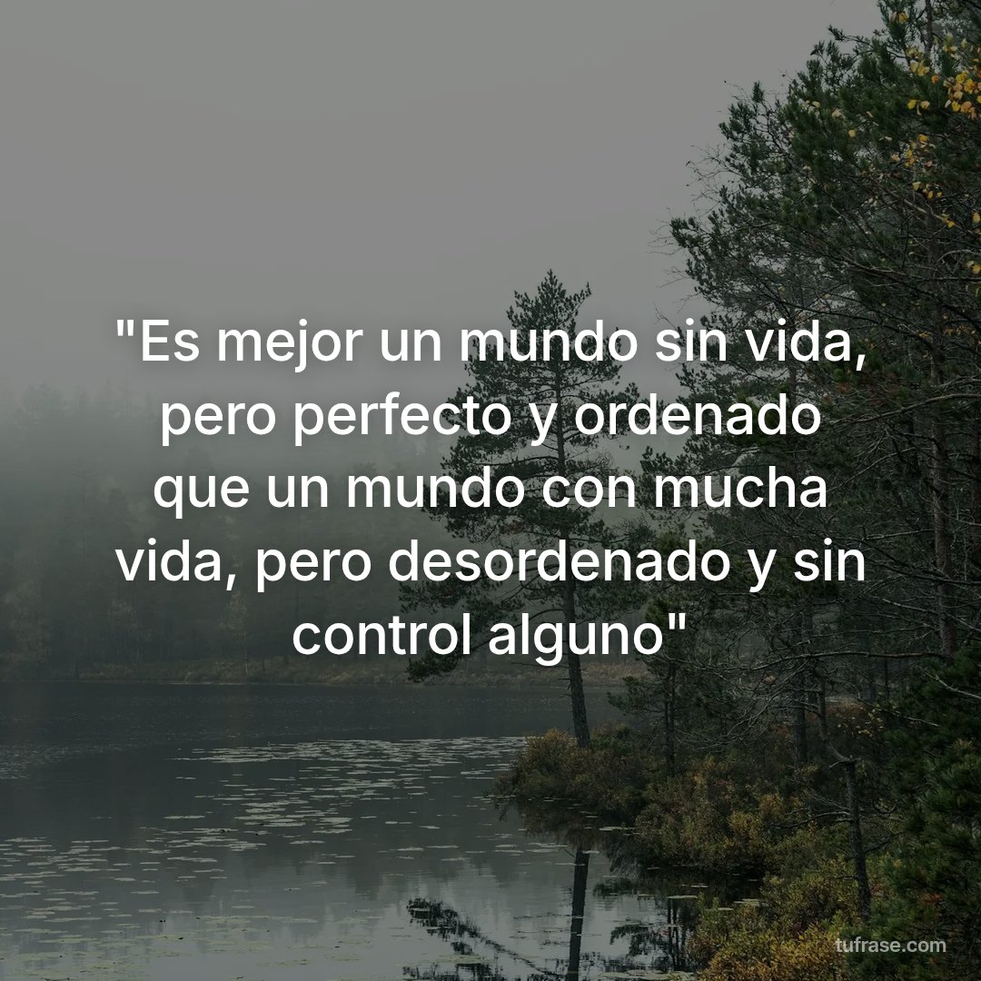 "Es mejor un mundo sin vida, pero perfecto y ordenado que un mundo con mucha vida, pero desordenado y sin control alguno"