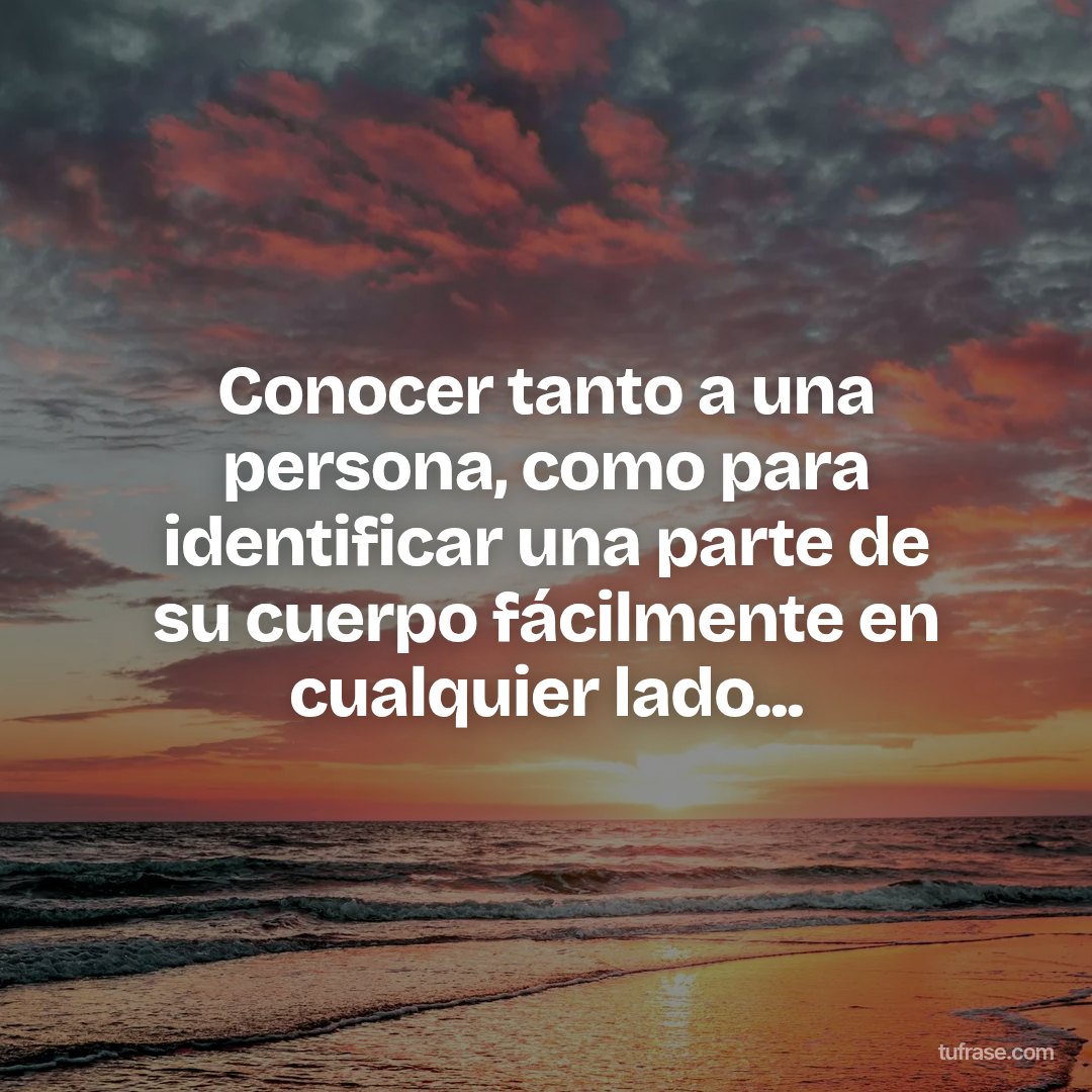 Conocer tanto a una persona, como para identificar una parte de su cuerpo fácilmente en cualquier lado...