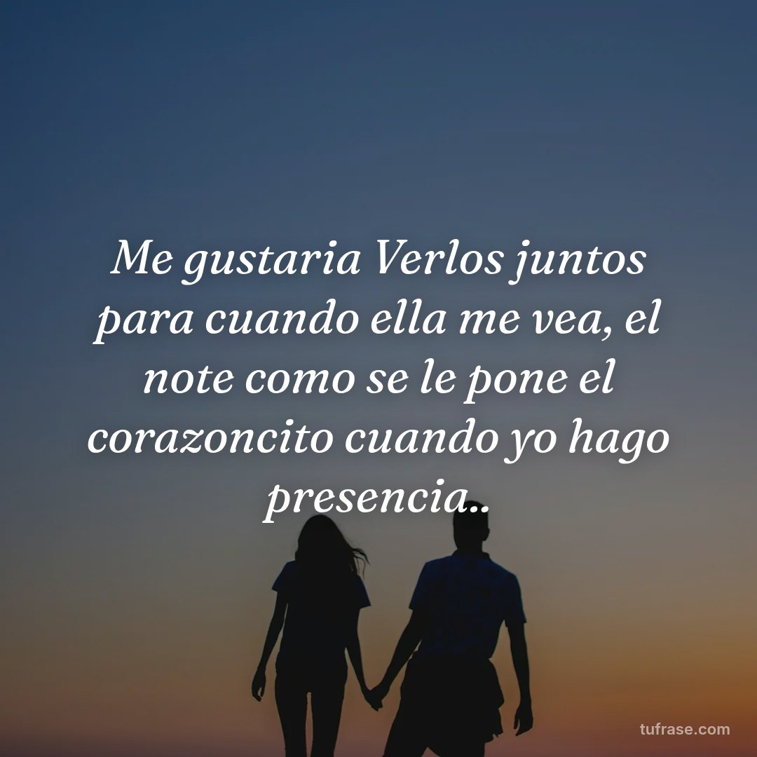 Me gustaria Verlos juntos para cuando ella me vea, el note como se le pone el corazoncito cuando yo hago presencia..