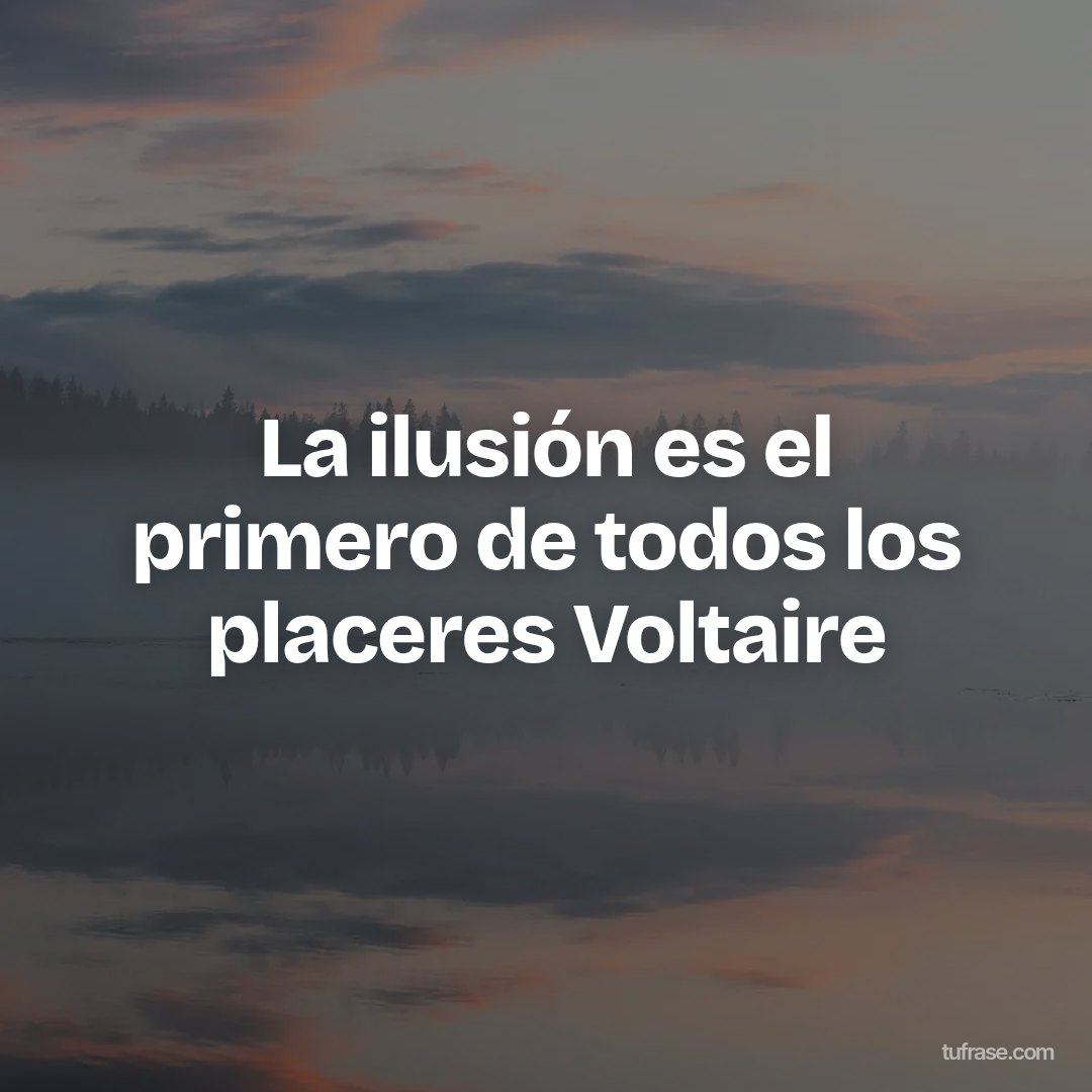La ilusión es el primero de todos los placeres Voltaire