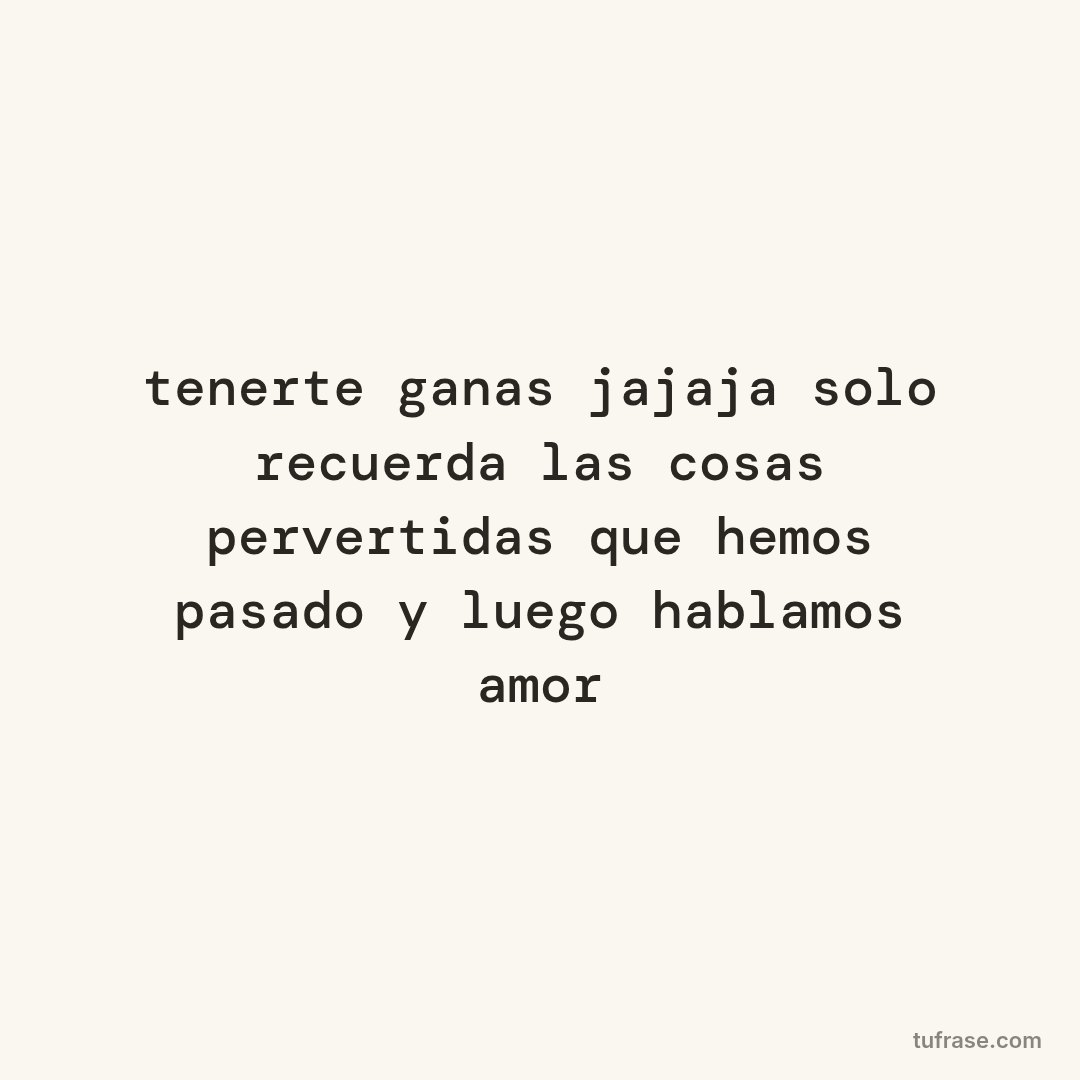 tenerte ganas jajaja solo recuerda las cosas pervertidas que hemos pasado y luego hablamos amor