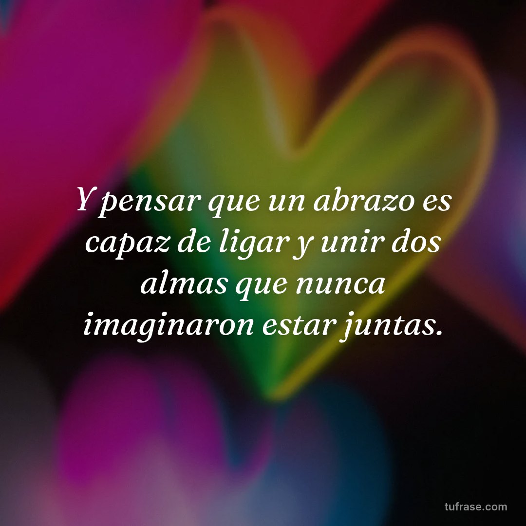 Y pensar que un abrazo es capaz de ligar y unir dos almas que nunca imaginaron estar juntas.