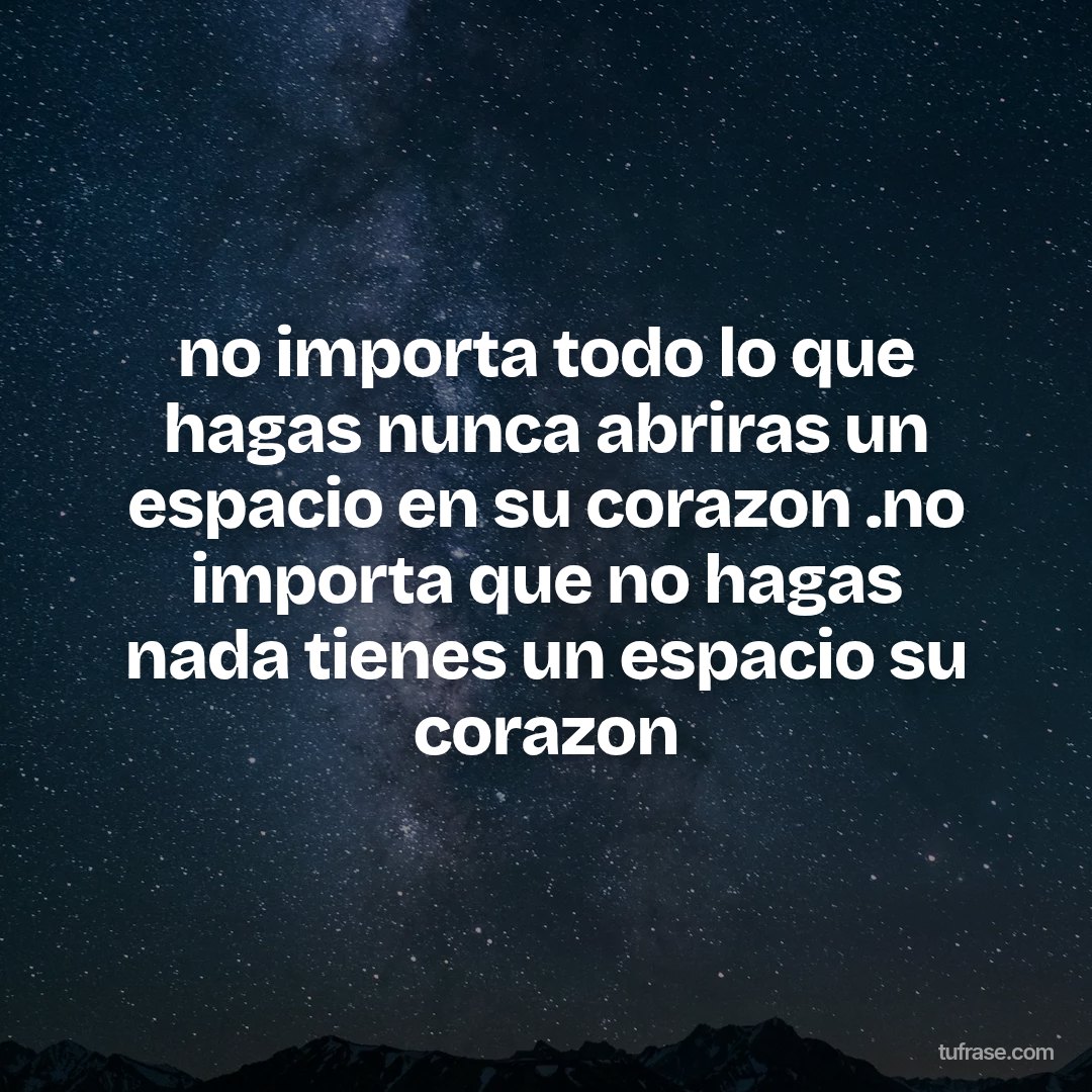 no importa todo lo que hagas nunca abriras un espacio en su corazon .no importa que no hagas nada tienes un espacio su corazon