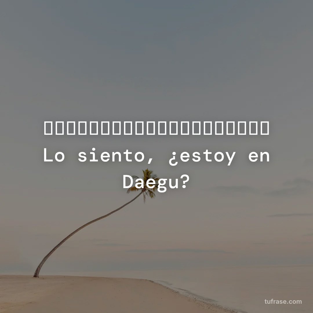 申し訳ありませんが、私は大邱にいますか？ Lo siento, ¿estoy en Daegu?