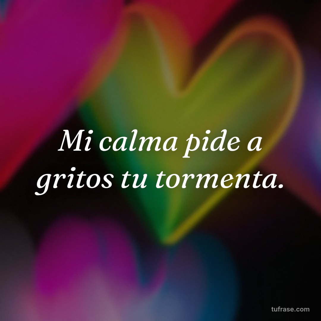 Mi calma pide a gritos tu tormenta.
