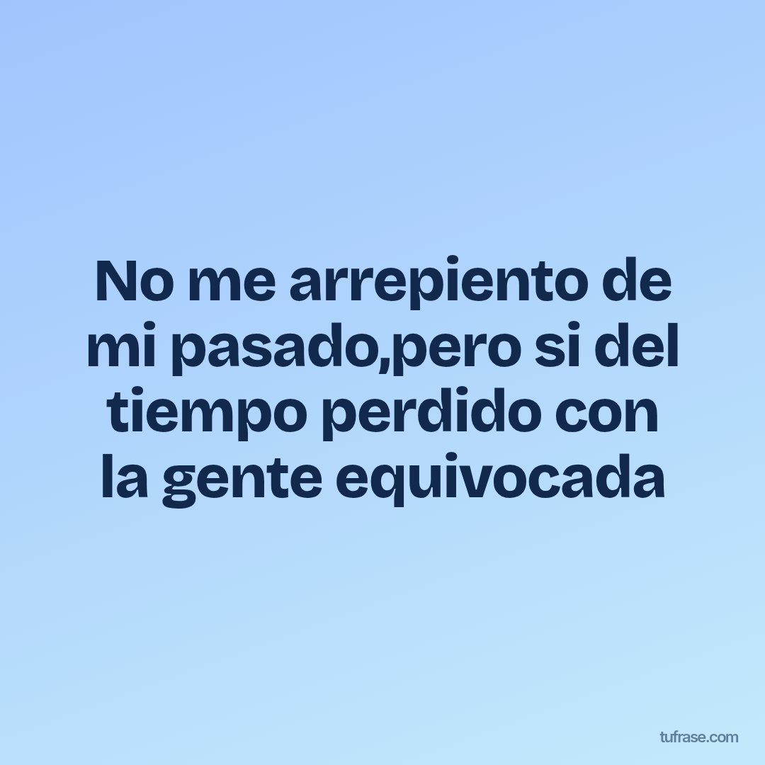 No me arrepiento de mi pasado,pero si del tiempo perdido con la gente equivocada