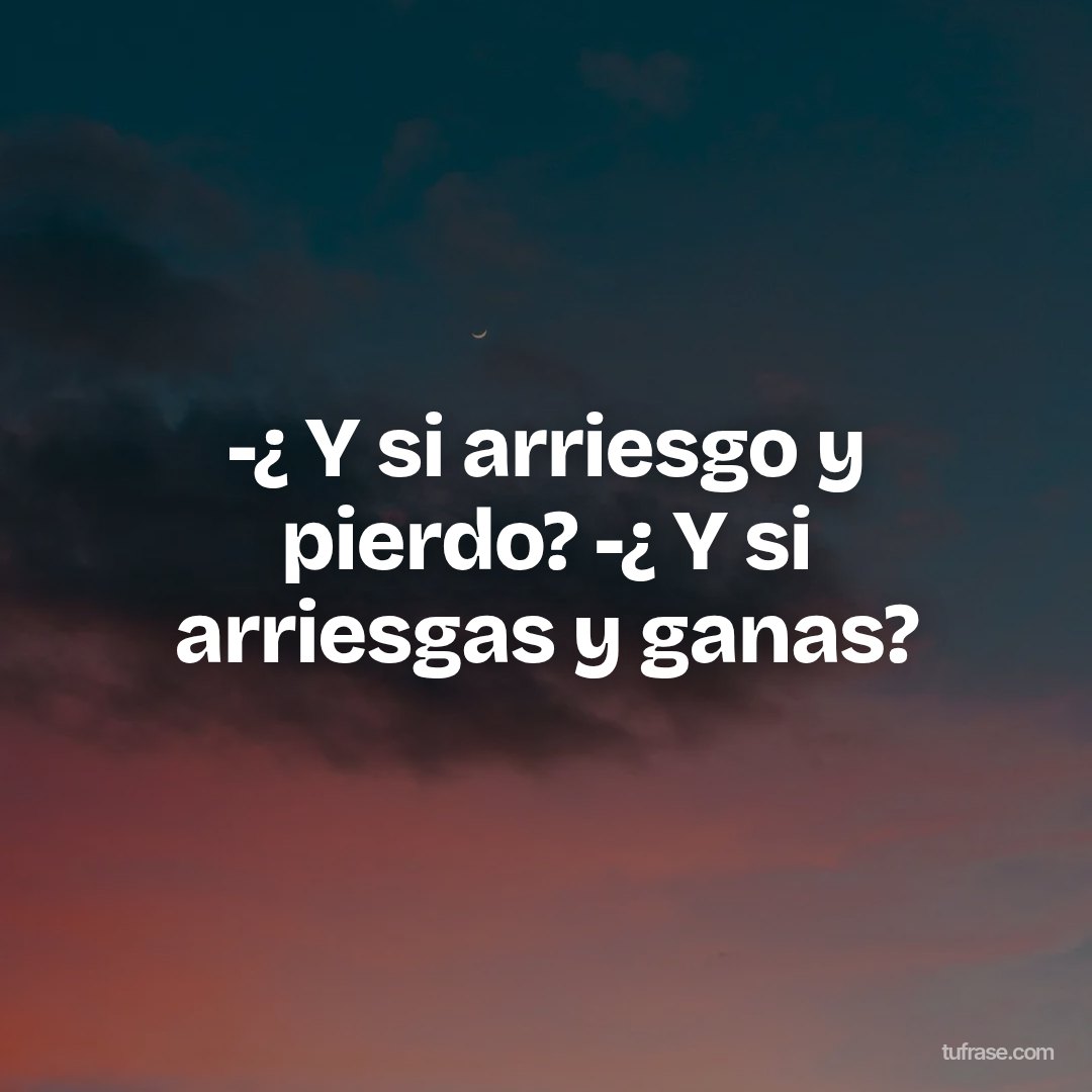 -¿ Y si arriesgo y pierdo? -¿ Y si arriesgas y ganas?