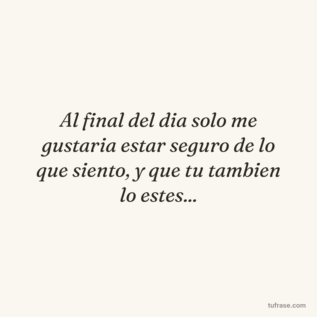 Al final del dia solo me gustaria estar seguro de lo que siento, y que tu tambien lo estes...