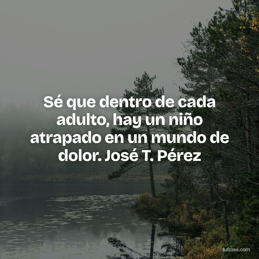 Sé que dentro de cada adulto, hay un niño atrapado en un mundo de dolor. José T. Pérez