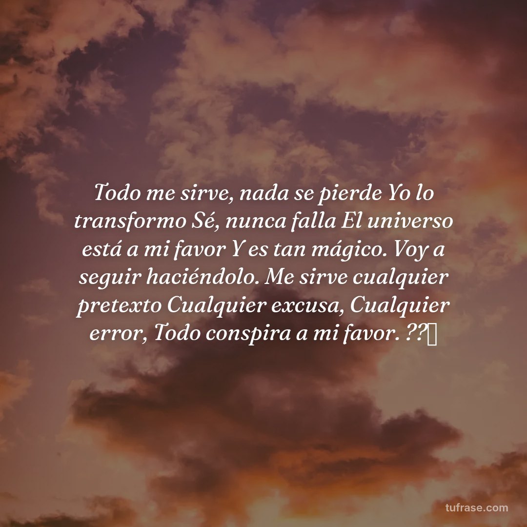 Todo me sirve, nada se pierde Yo lo transformo Sé, nunca falla El universo está a mi favor Y es tan mágico. Voy a seguir haciéndolo. Me sirve cualquier pretexto Cualquier excusa, Cualquier error, Todo conspira a mi favor. ??✨