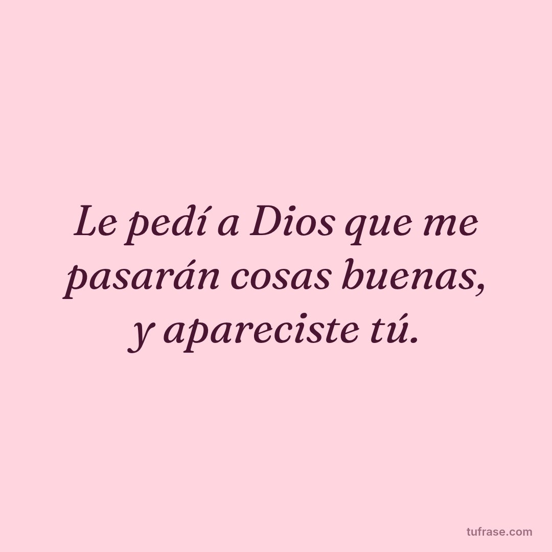 Le pedí a Dios que me pasarán cosas buenas, y apareciste tú.