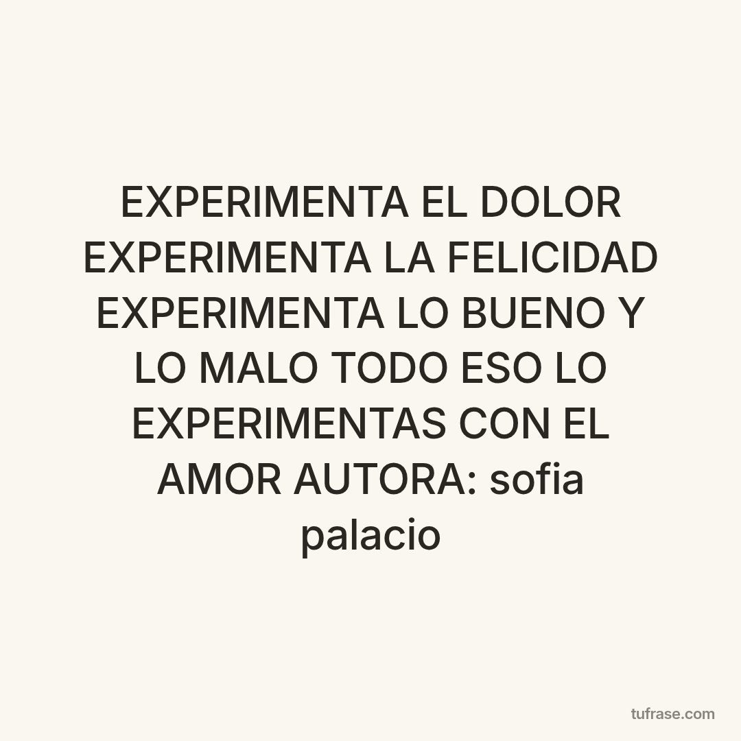 EXPERIMENTA EL DOLOR EXPERIMENTA LA FELICIDAD EXPERIMENTA LO BUENO Y LO MALO TODO ESO LO EXPERIMENTAS CON EL AMOR AUTORA: sofia palacio