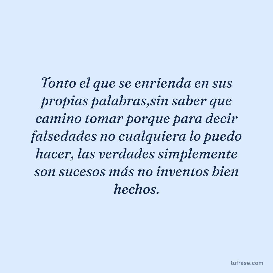 Tonto el que se enrienda en sus propias palabras,sin saber que camino tomar porque para decir falsedades no cualquiera lo puedo hacer, las verdades simplemente son sucesos más no inventos bien hechos.