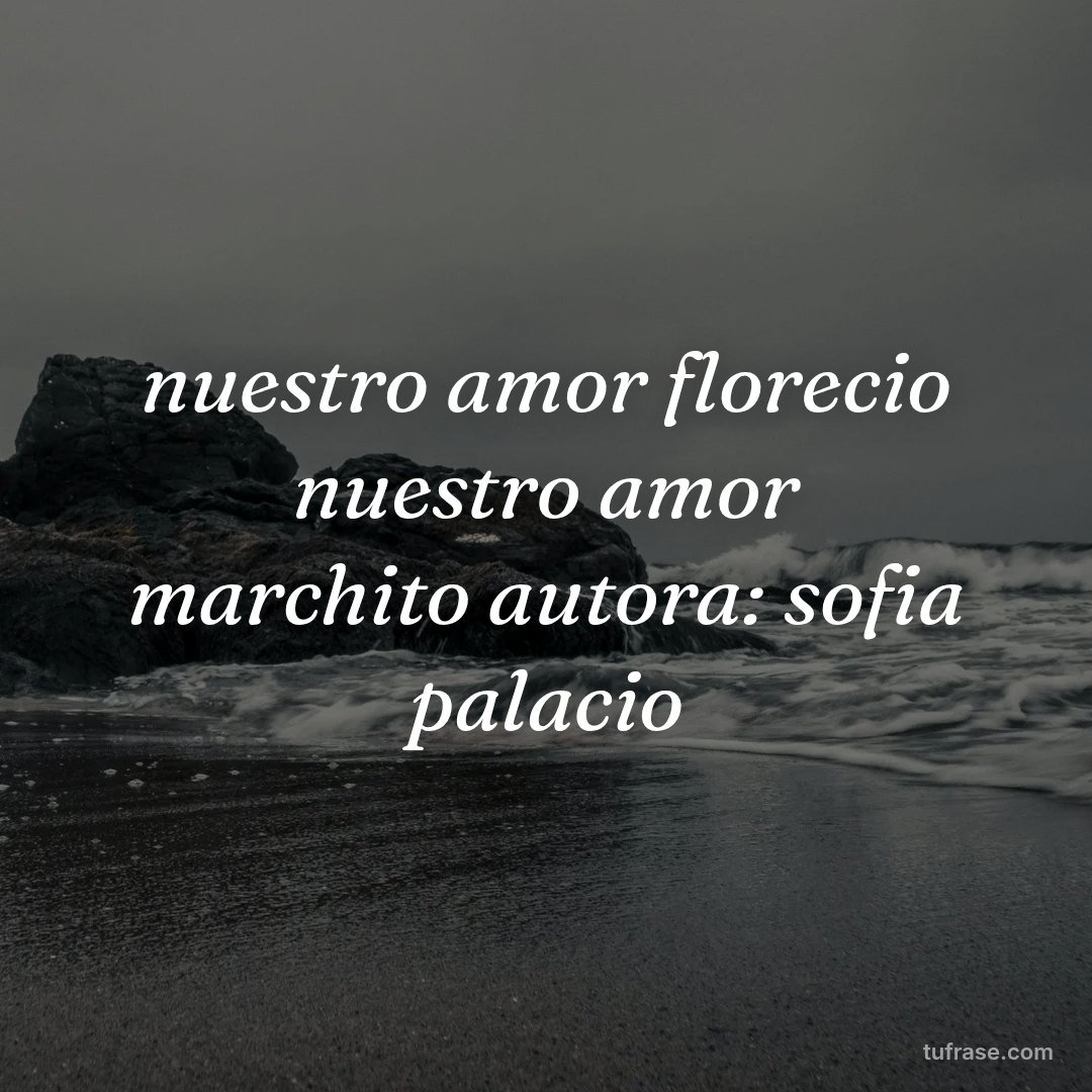 nuestro amor florecio nuestro amor marchito autora: sofia palacio