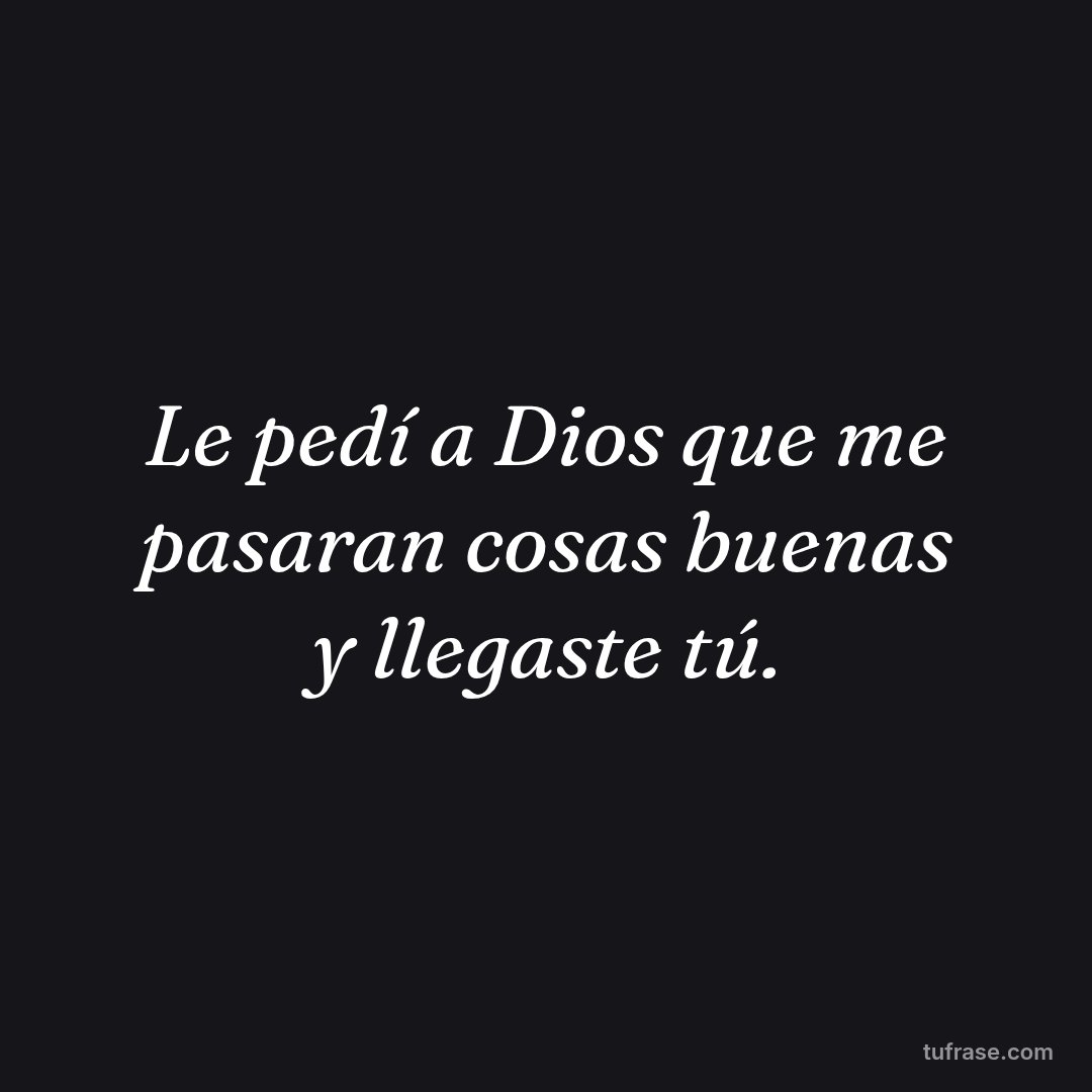 Le pedí a Dios que me pasaran cosas buenas y llegaste tú.