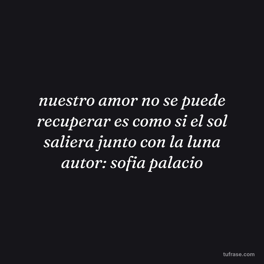 nuestro amor no se puede recuperar es como si el sol saliera junto con la luna autor: sofia palacio