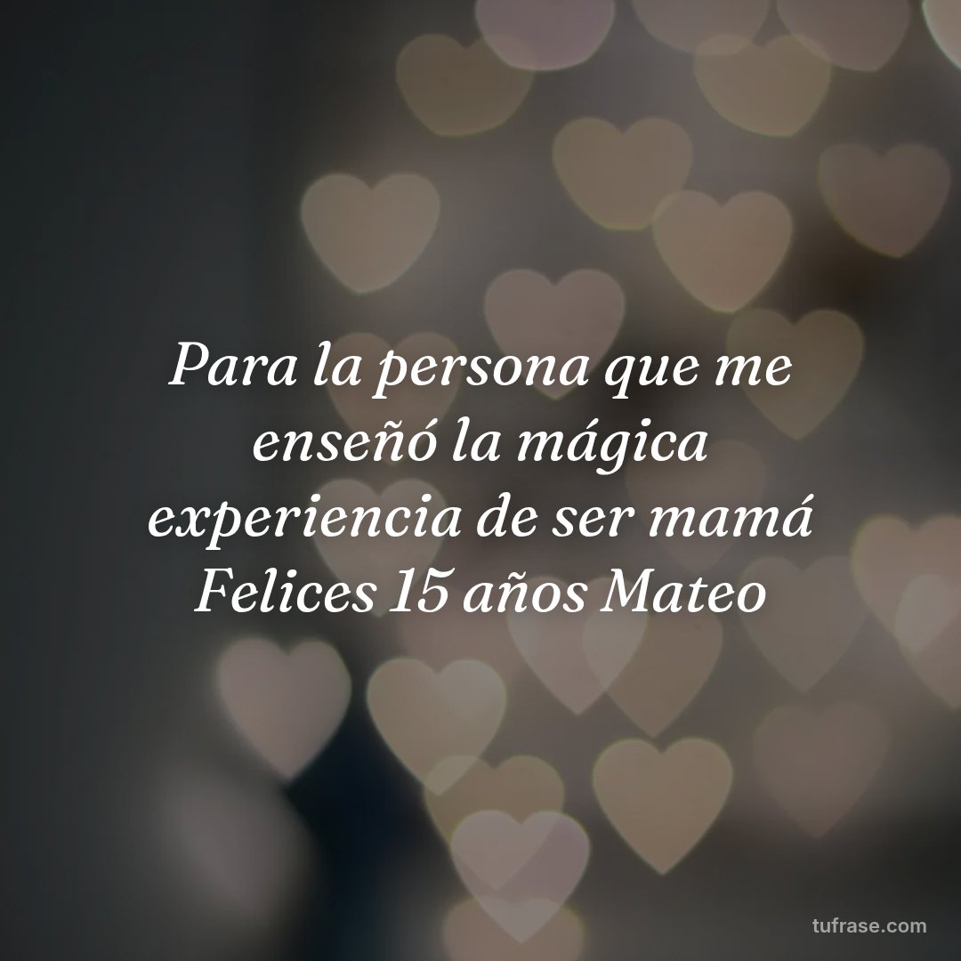 Para la persona que me enseñó la mágica experiencia de ser mamá Felices 15 años Mateo