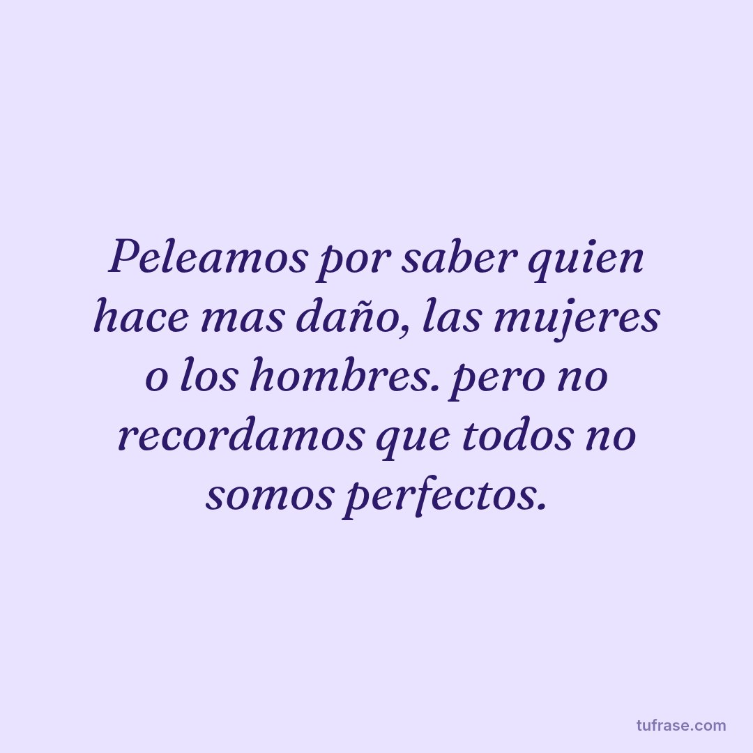 Peleamos por saber quien hace mas daño, las mujeres o los hombres. pero no recordamos que todos no somos perfectos.