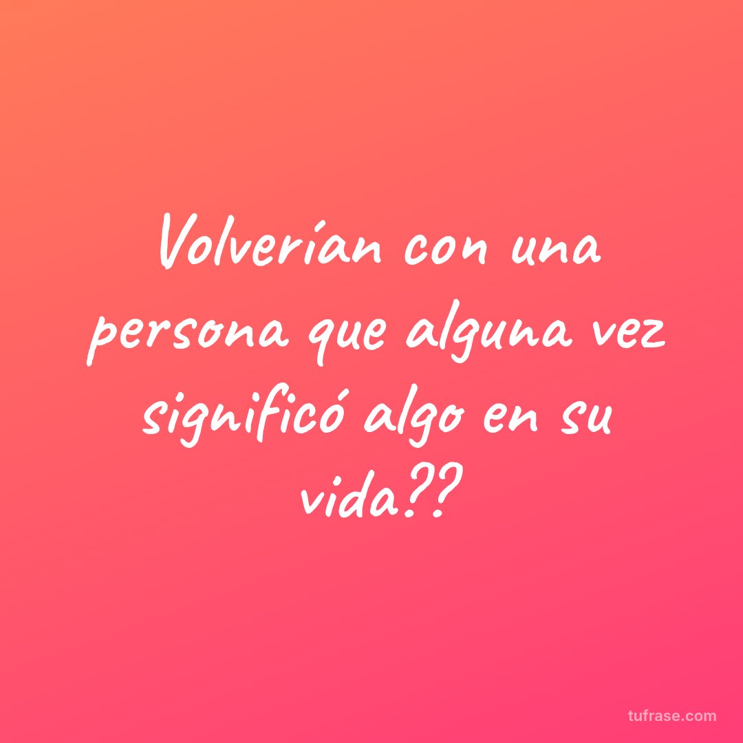 Volverían con una persona que alguna vez significó algo en su vida??