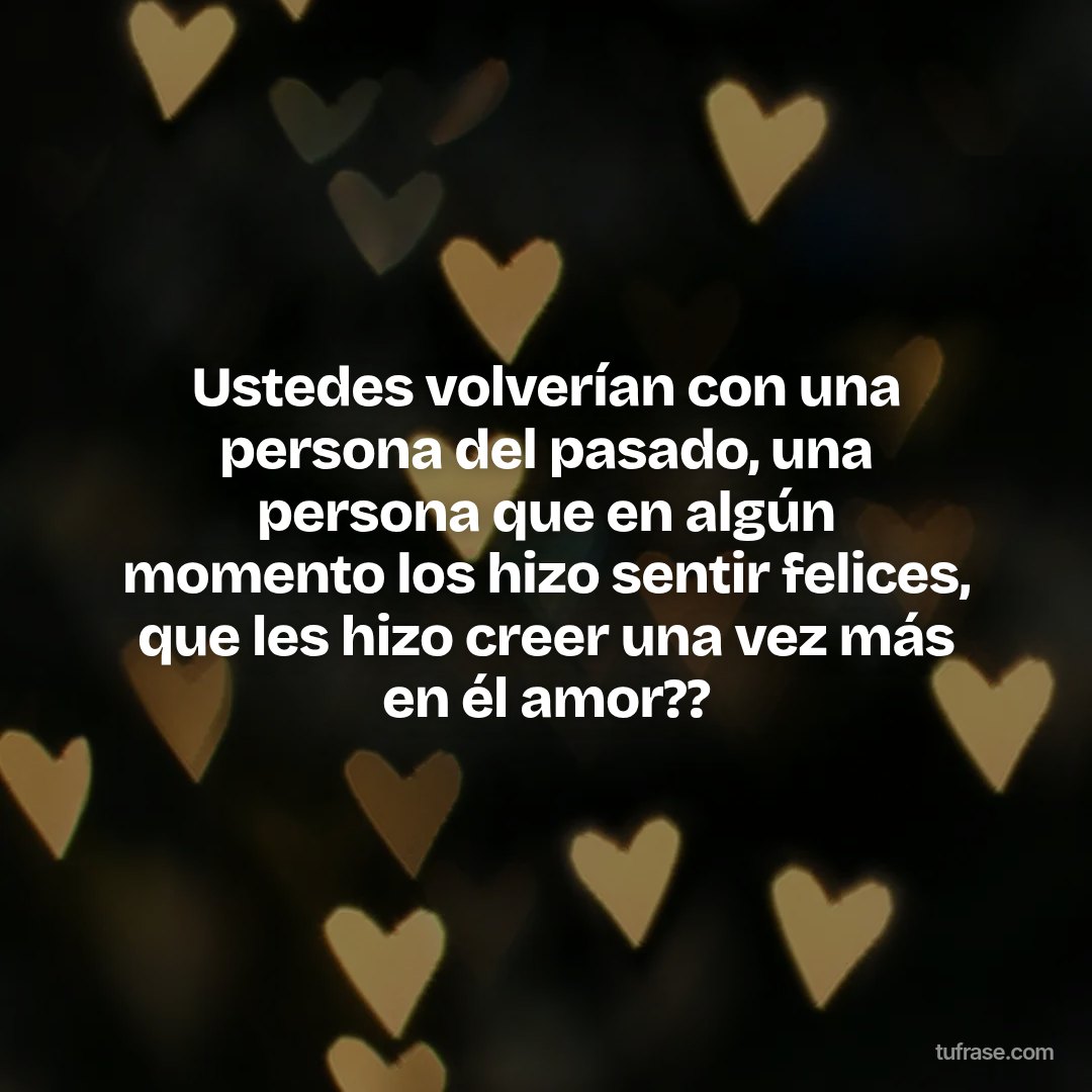 Ustedes volverían con una persona del pasado, una persona que en algún momento los hizo sentir felices, que les hizo creer una vez más en él amor??