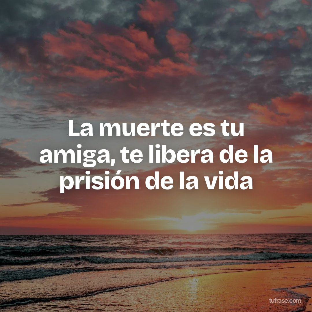 La muerte es tu amiga, te libera de la prisión de la vida