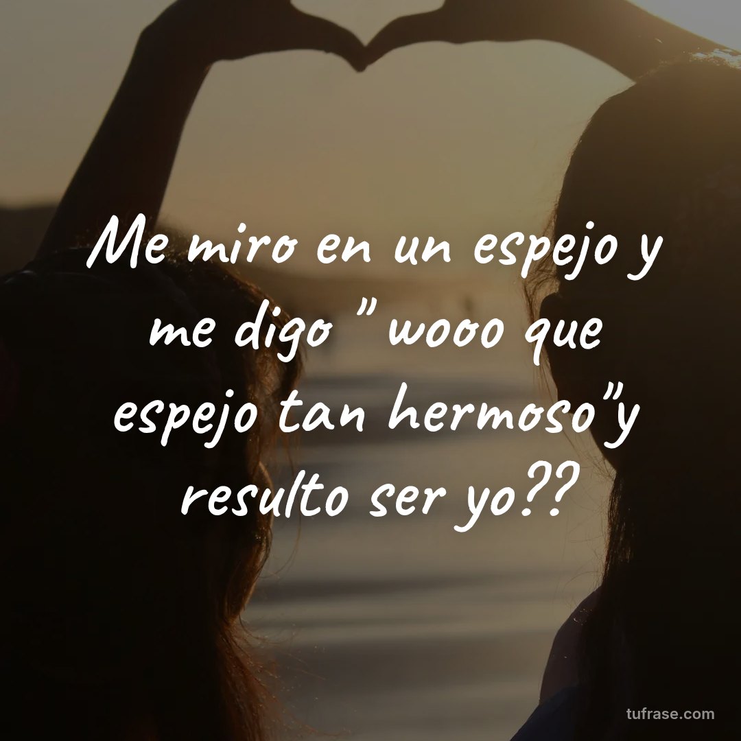 Me miro en un espejo y me digo " wooo que espejo tan hermoso"y resulto ser yo??