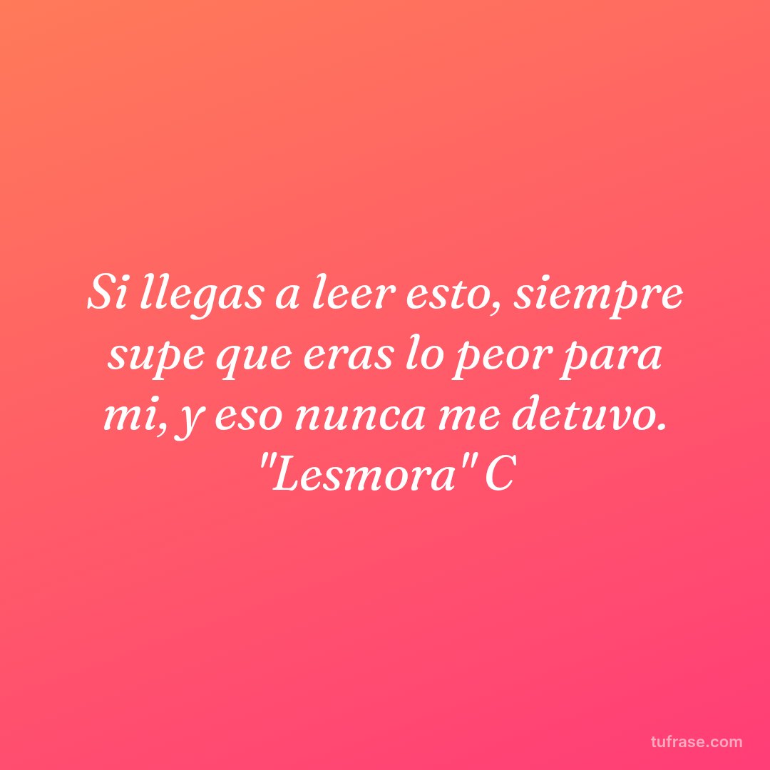Si llegas a leer esto, siempre supe que eras lo peor para mi, y eso nunca me detuvo. "Lesmora" C