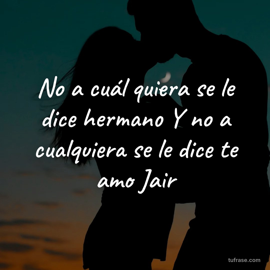 No a cuál quiera se le dice hermano Y no a cualquiera se le dice te amo Jair