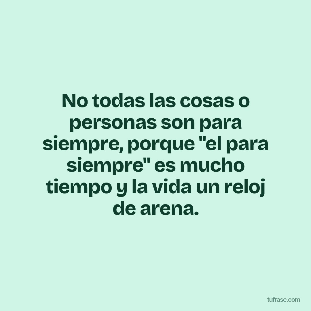 No todas las cosas o personas son para siempre, porque "el para siempre" es mucho tiempo y la vida un reloj de arena.