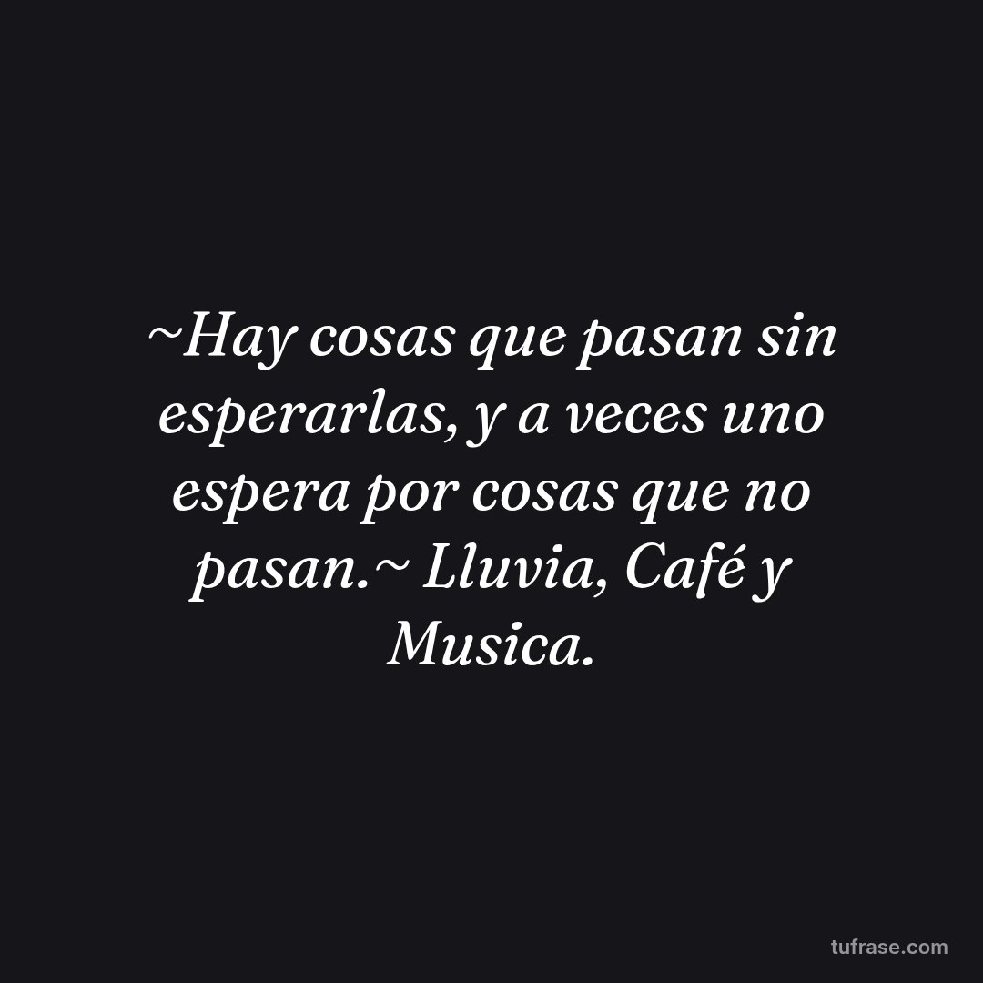 ~Hay cosas que pasan sin esperarlas, y a veces uno espera por cosas que no pasan.~ Lluvia, Café y Musica.