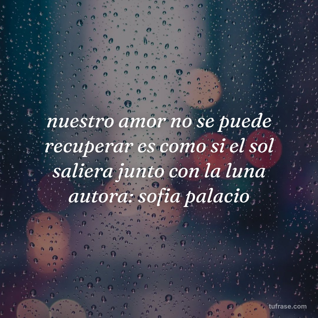 nuestro amor no se puede recuperar es como si el sol saliera junto con la luna autora: sofia palacio