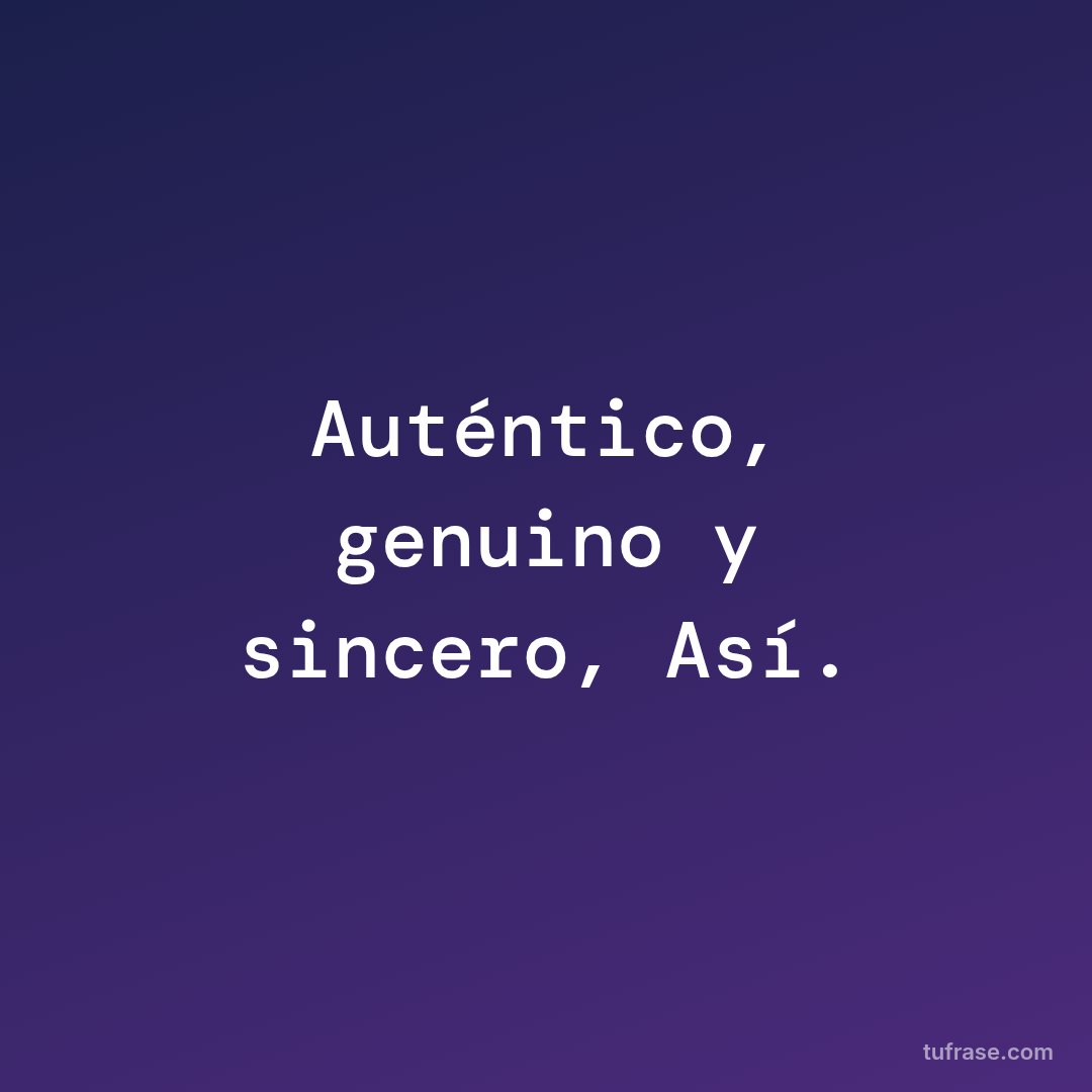 Auténtico, genuino y sincero, Así.