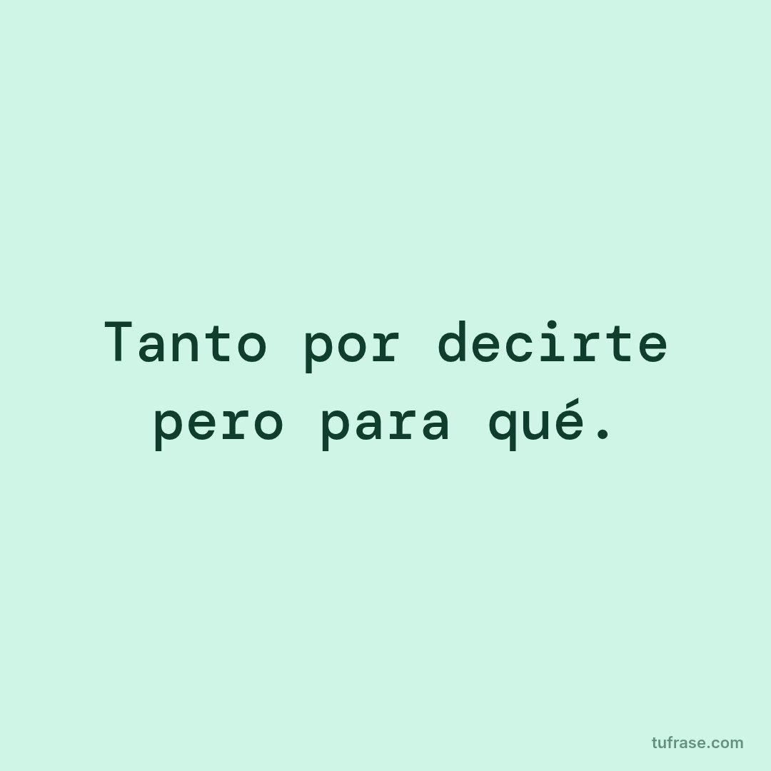 Tanto por decirte pero para qué.