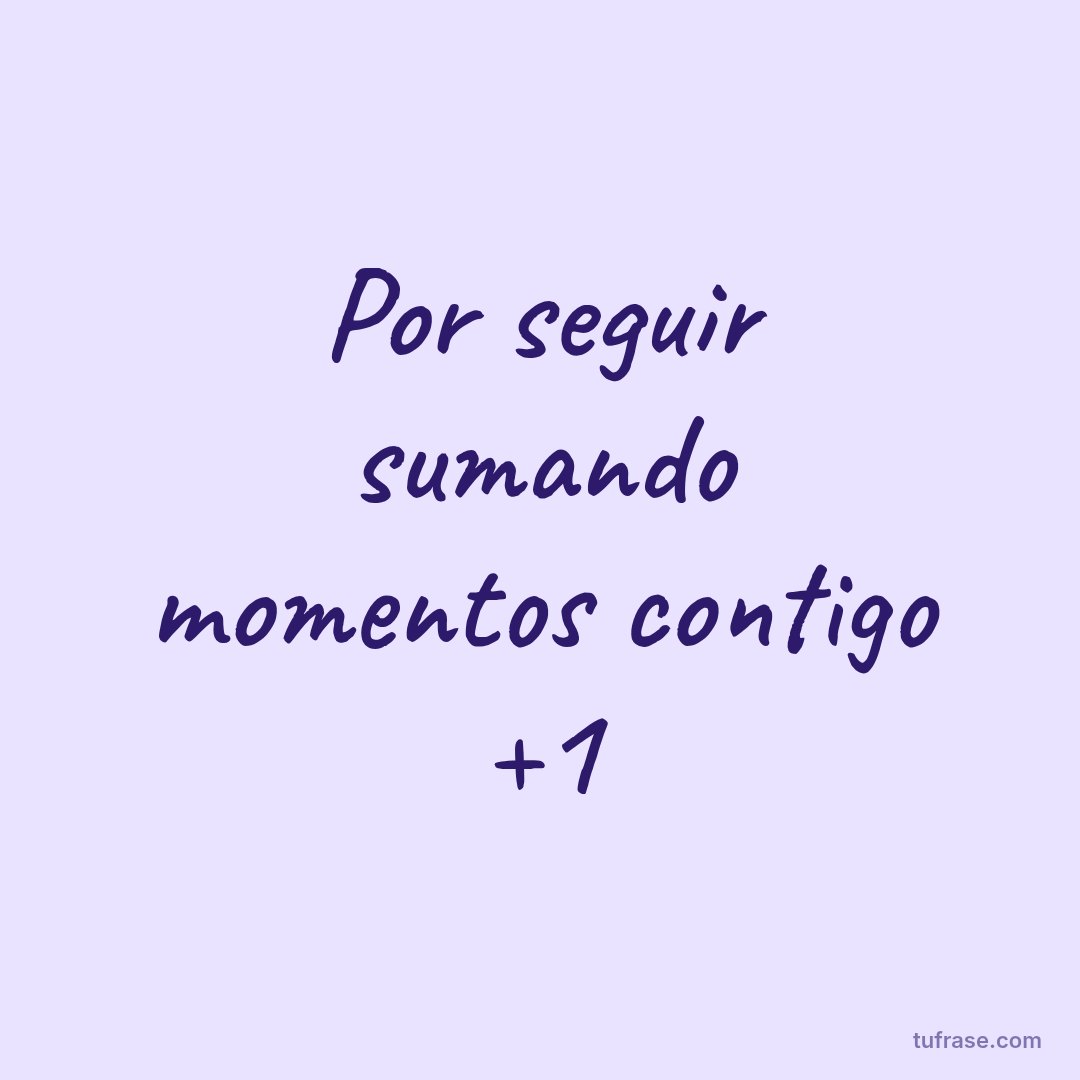 Por seguir sumando momentos contigo +1