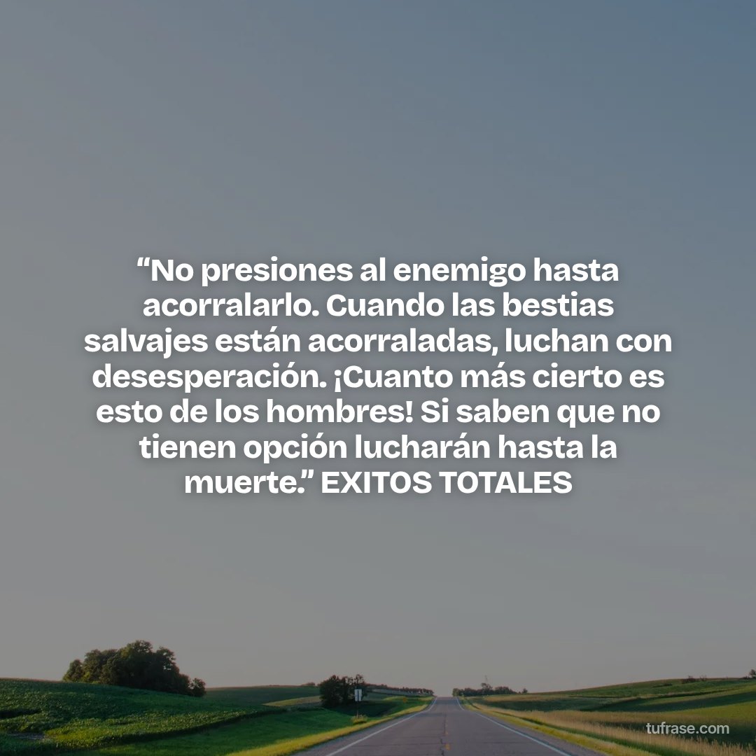 “No presiones al enemigo hasta acorralarlo. Cuando las bestias salvajes están acorraladas, luchan con desesperación. ¡Cuanto más cierto es esto de los hombres! Si saben que no tienen opción lucharán hasta la muerte.” EXITOS TOTALES