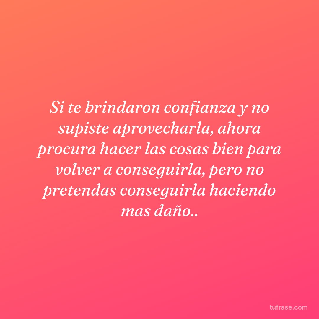 Si te brindaron confianza y no supiste aprovecharla, ahora procura hacer las cosas bien para volver a conseguirla, pero no pretendas conseguirla haciendo mas daño..