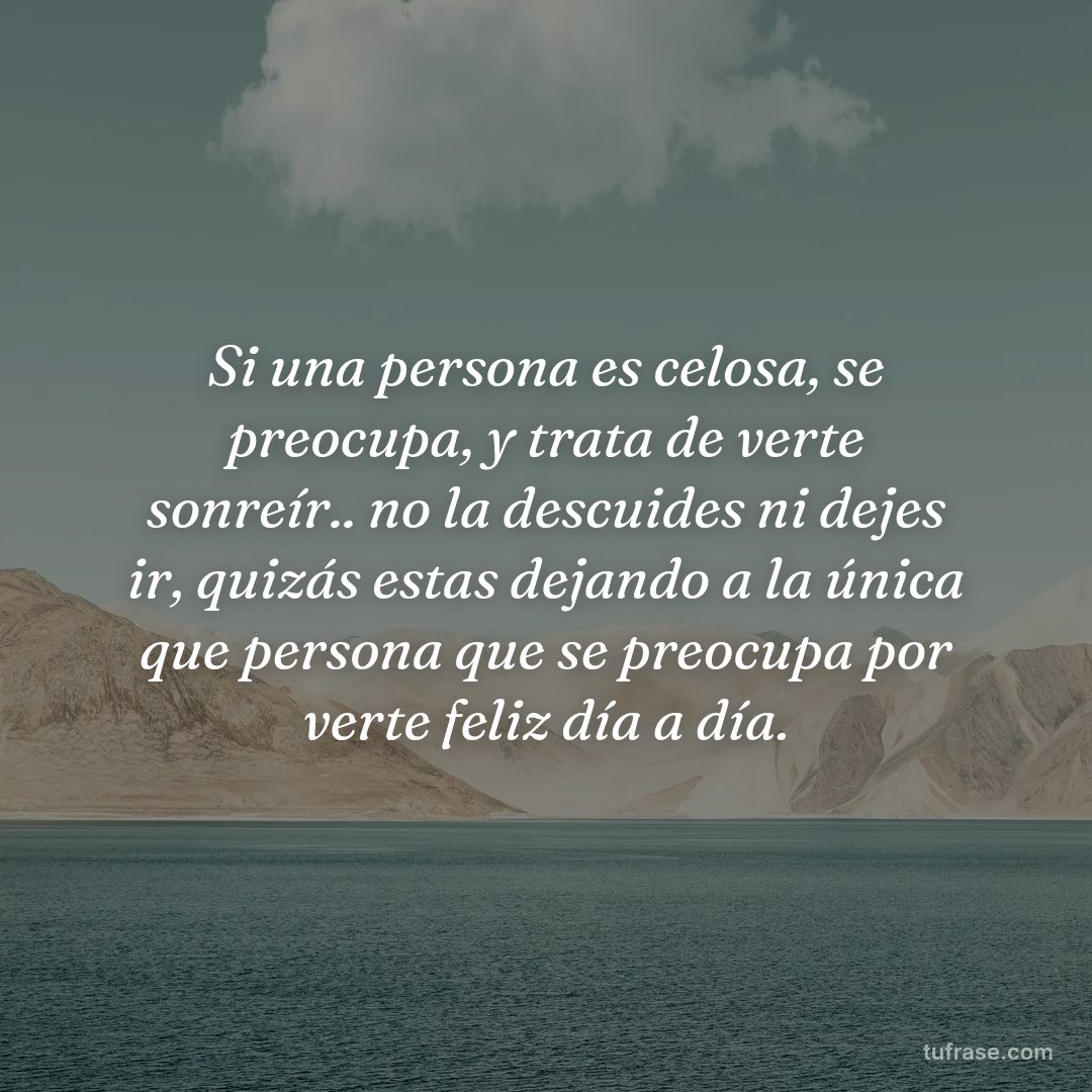 Si una persona es celosa, se preocupa, y trata de verte sonreír.. no la descuides ni dejes ir, quizás estas dejando a la única que persona que se preocupa por verte feliz día a día.