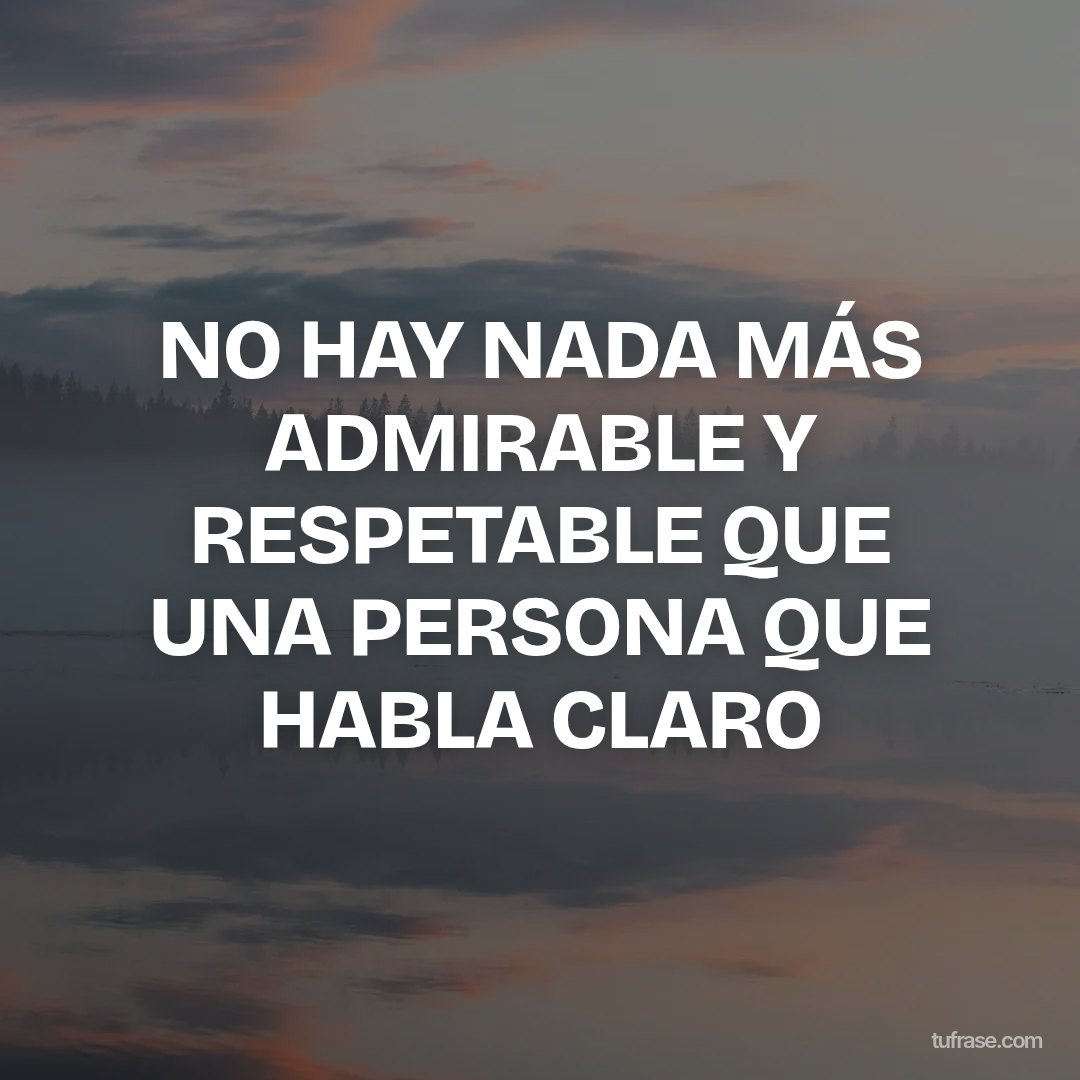 NO HAY NADA MÁS ADMIRABLE Y RESPETABLE QUE UNA PERSONA QUE HABLA CLARO