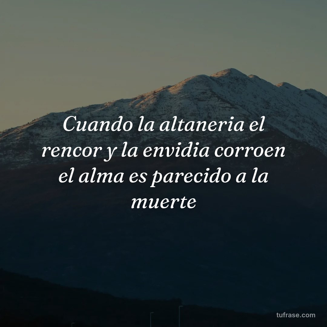 Cuando la altaneria el rencor y la envidia corroen el alma es parecido a la muerte
