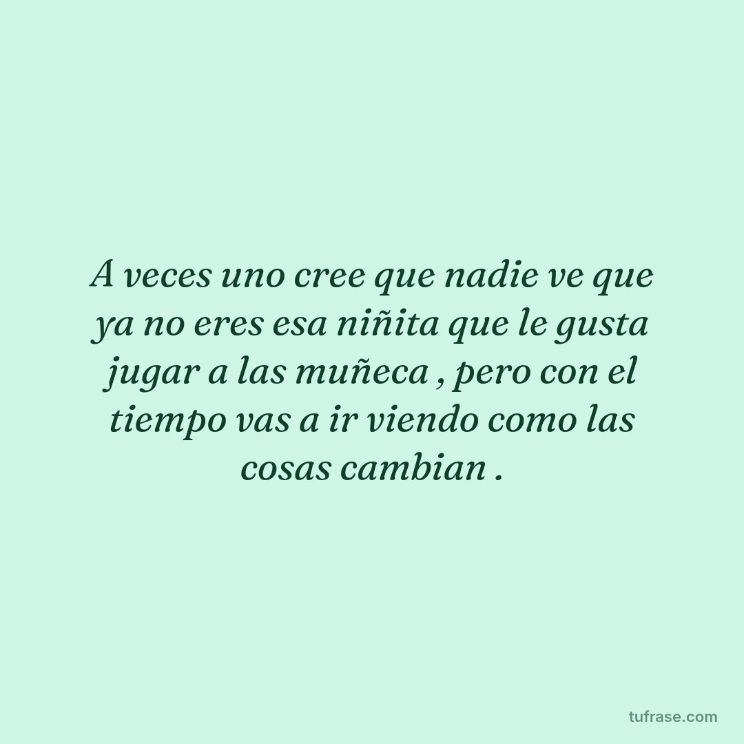 A veces uno cree que nadie ve que ya no eres esa niñita que le gusta jugar a las muñeca , pero con el tiempo vas a ir viendo como las cosas cambian .
